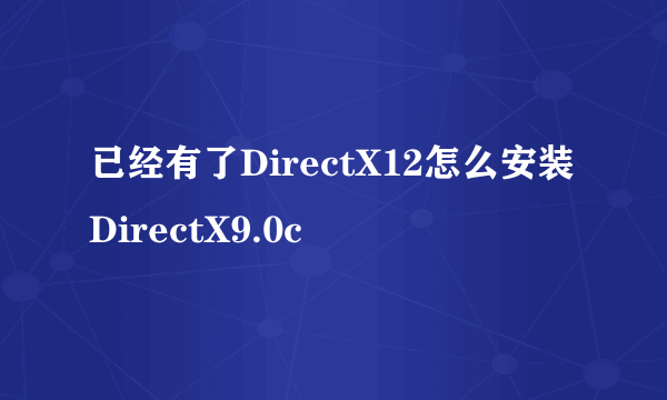 已经有了DirectX12怎么安装DirectX9.0c