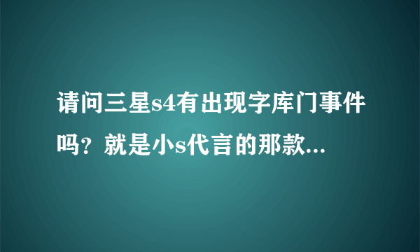 请问三星s4有出现字库门事件吗？就是小s代言的那款！我打算想买！