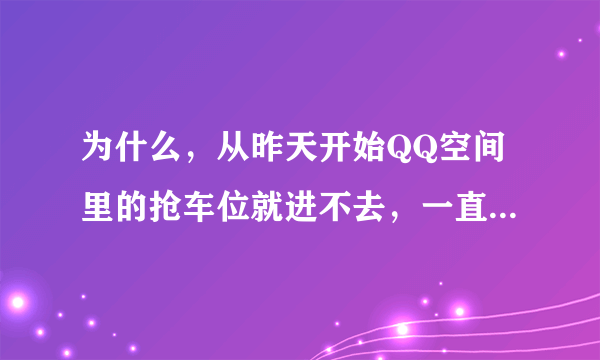 为什么，从昨天开始QQ空间里的抢车位就进不去，一直显示，繁忙、？