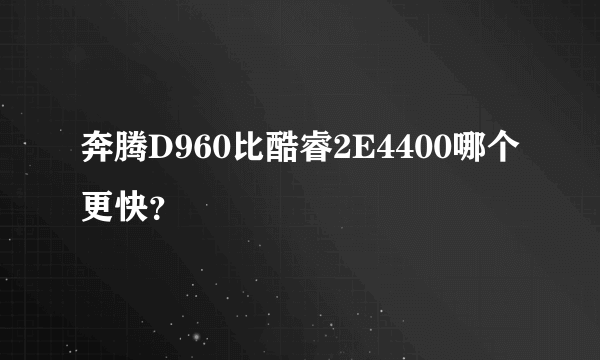 奔腾D960比酷睿2E4400哪个更快？