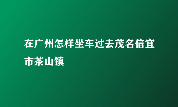 在广州怎样坐车过去茂名信宜市茶山镇