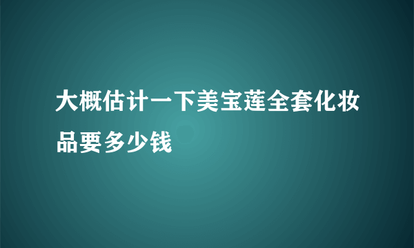 大概估计一下美宝莲全套化妆品要多少钱