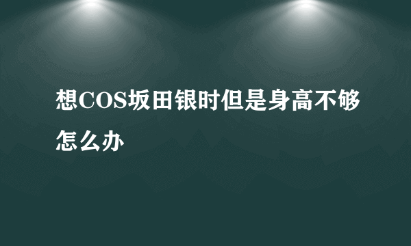 想COS坂田银时但是身高不够怎么办