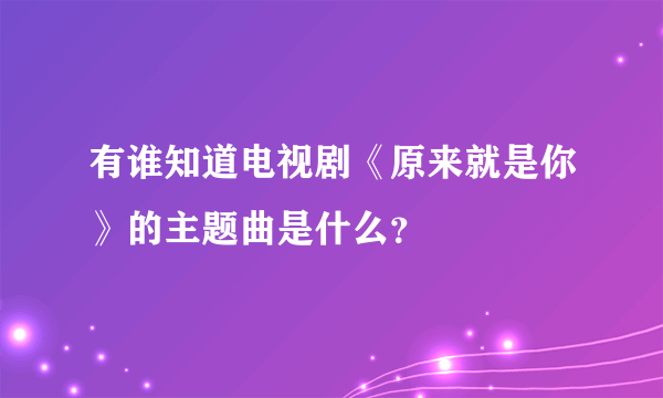 有谁知道电视剧《原来就是你》的主题曲是什么？