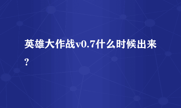 英雄大作战v0.7什么时候出来?