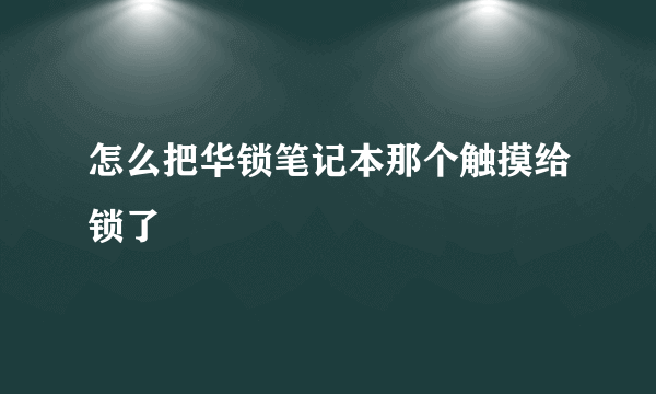 怎么把华锁笔记本那个触摸给锁了