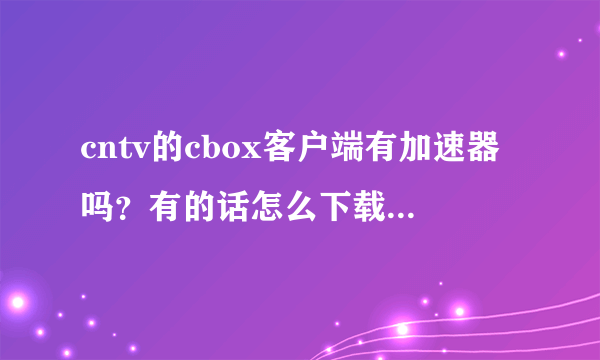 cntv的cbox客户端有加速器吗？有的话怎么下载？不要网页加速器！