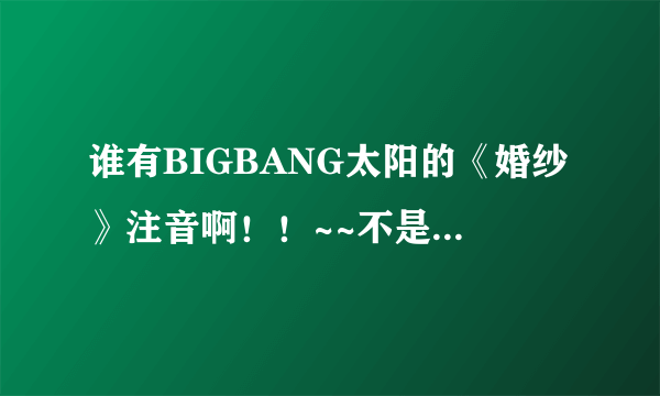 谁有BIGBANG太阳的《婚纱》注音啊！！~~不是罗马拼音