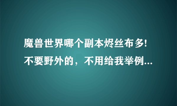 魔兽世界哪个副本烬丝布多!不要野外的，不用给我举例，就告诉我那个副本最多就行了。。谢谢大神