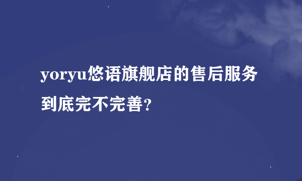 yoryu悠语旗舰店的售后服务到底完不完善？