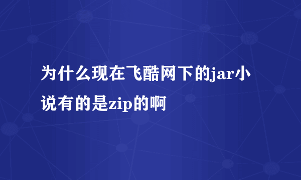 为什么现在飞酷网下的jar小说有的是zip的啊