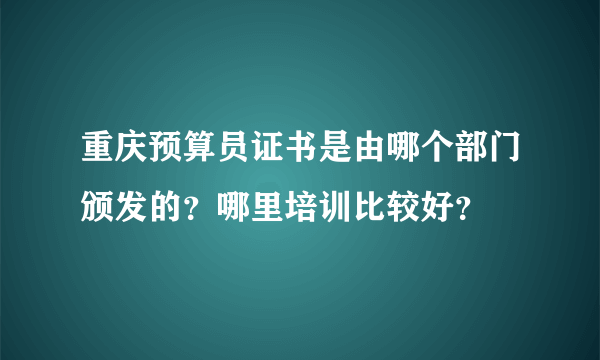 重庆预算员证书是由哪个部门颁发的？哪里培训比较好？