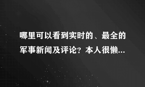 哪里可以看到实时的、最全的军事新闻及评论？本人很懒哦，希望能总结得很全的。谢谢