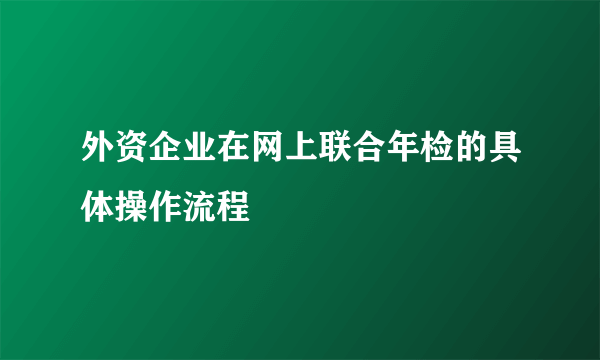 外资企业在网上联合年检的具体操作流程