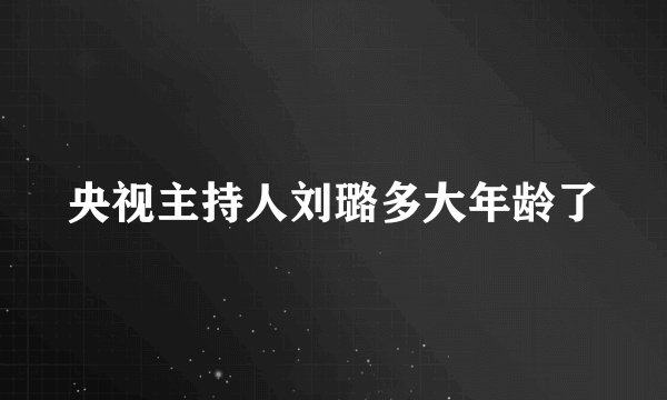 央视主持人刘璐多大年龄了