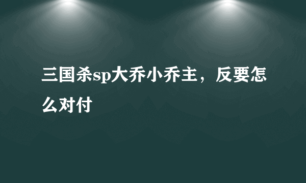 三国杀sp大乔小乔主，反要怎么对付