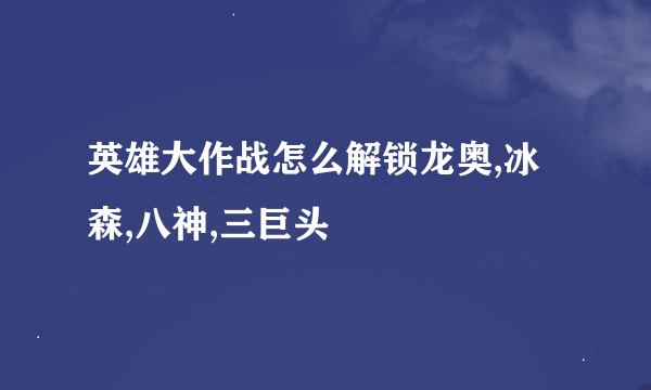 英雄大作战怎么解锁龙奥,冰森,八神,三巨头