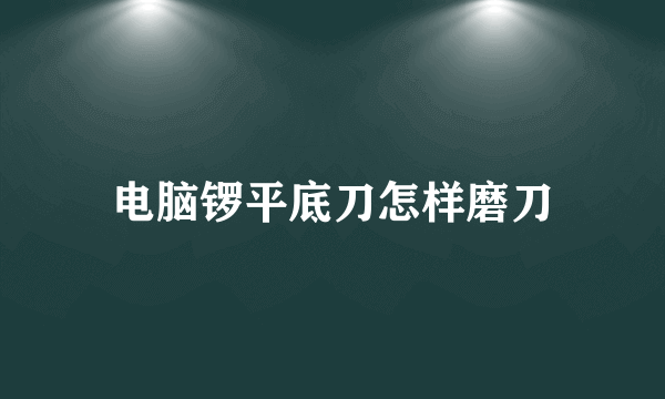 电脑锣平底刀怎样磨刀