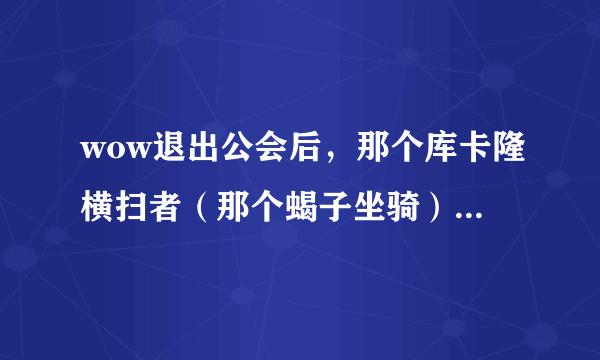 wow退出公会后，那个库卡隆横扫者（那个蝎子坐骑）还能用么