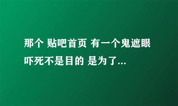 那个 贴吧首页 有一个鬼遮眼 吓死不是目的 是为了让你。。。什么什么的。那个鬼故事完结了吗 总过多少页？