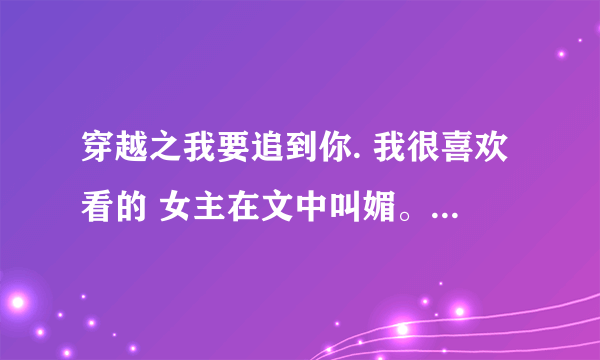 穿越之我要追到你. 我很喜欢看的 女主在文中叫媚。 男主叫铁焰 是女尊文 谁知道在那里有吗