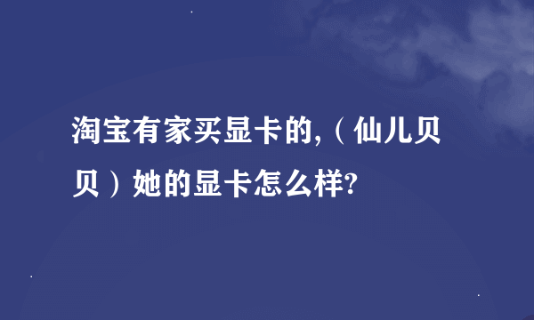 淘宝有家买显卡的,（仙儿贝贝）她的显卡怎么样?