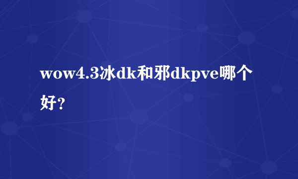 wow4.3冰dk和邪dkpve哪个好？