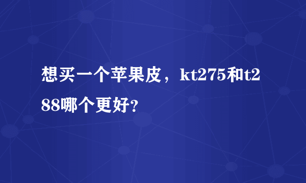 想买一个苹果皮，kt275和t288哪个更好？