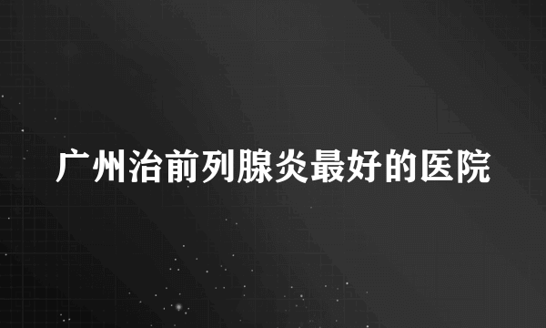 广州治前列腺炎最好的医院