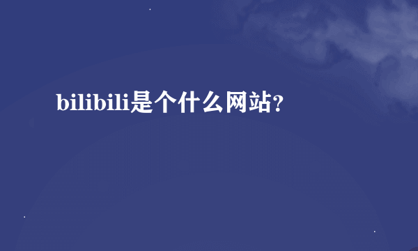 bilibili是个什么网站？