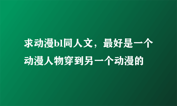 求动漫bl同人文，最好是一个动漫人物穿到另一个动漫的