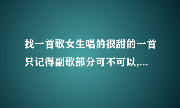 找一首歌女生唱的很甜的一首只记得副歌部分可不可以,(。。。。。。),（。。。。。。）我只想和你在一起？