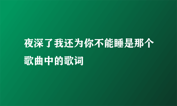 夜深了我还为你不能睡是那个歌曲中的歌词