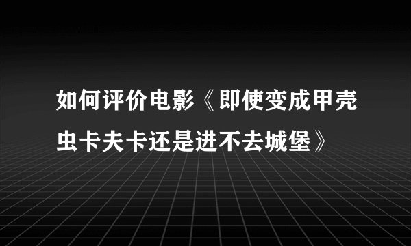 如何评价电影《即使变成甲壳虫卡夫卡还是进不去城堡》