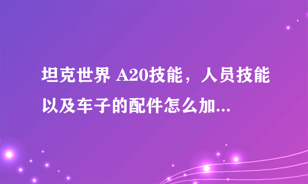 坦克世界 A20技能，人员技能以及车子的配件怎么加，求专业顾问讲解，详细点，会给分哦