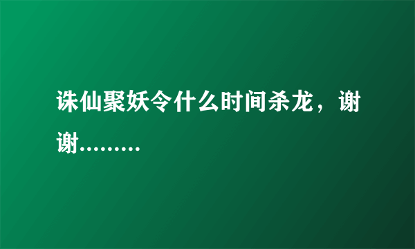 诛仙聚妖令什么时间杀龙，谢谢.........