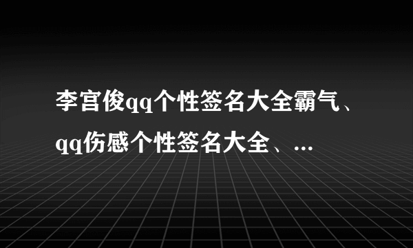 李宫俊qq个性签名大全霸气、qq伤感个性签名大全、qq个性签名大全搞笑/qq个性签名大全英文