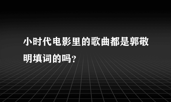 小时代电影里的歌曲都是郭敬明填词的吗？