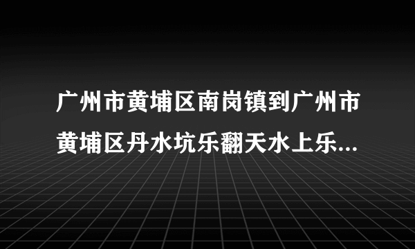 广州市黄埔区南岗镇到广州市黄埔区丹水坑乐翻天水上乐园怎么坐车