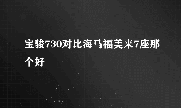 宝骏730对比海马福美来7座那个好