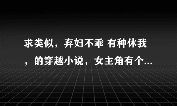 求类似，弃妇不乖 有种休我，的穿越小说，女主角有个性，不会拿热脸贴人家冷屁股的，男主角要有权有势的。