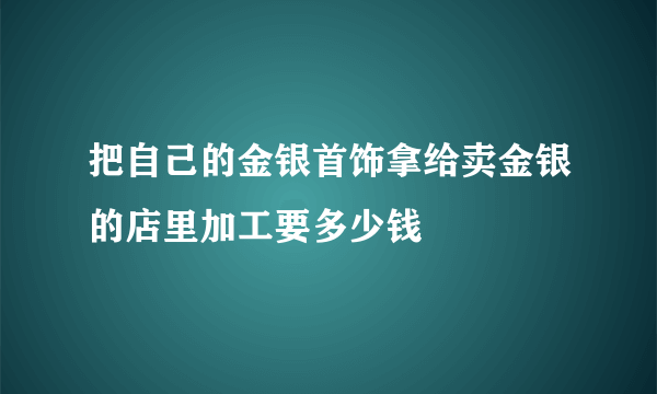 把自己的金银首饰拿给卖金银的店里加工要多少钱