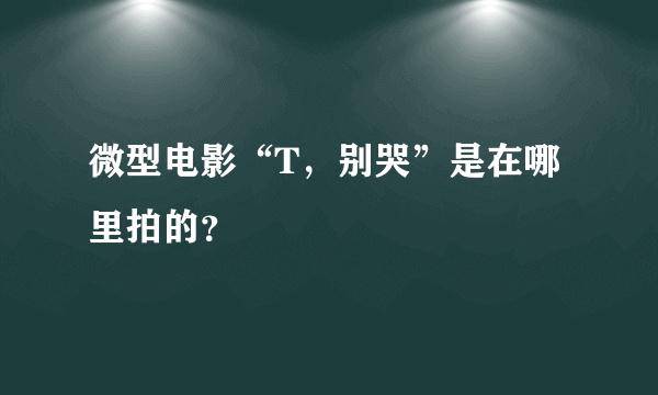 微型电影“T，别哭”是在哪里拍的？