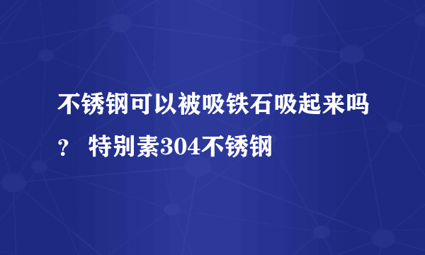 不锈钢可以被吸铁石吸起来吗？ 特别素304不锈钢