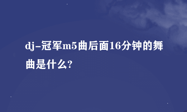 dj-冠军m5曲后面16分钟的舞曲是什么?