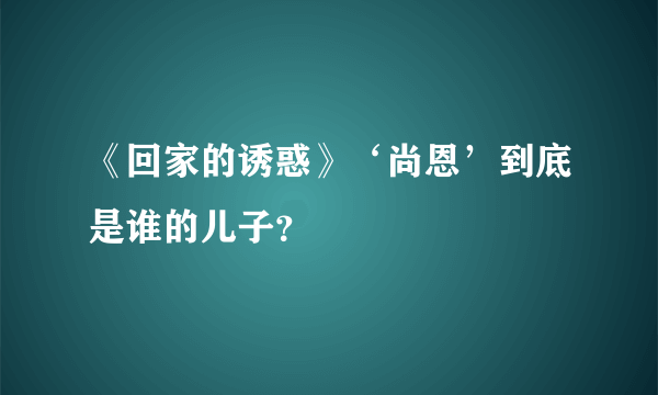 《回家的诱惑》‘尚恩’到底是谁的儿子？