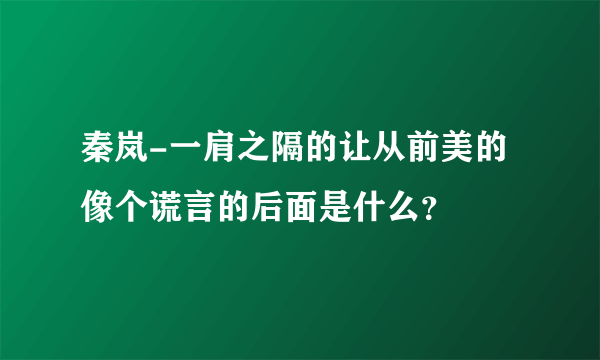 秦岚-一肩之隔的让从前美的像个谎言的后面是什么？