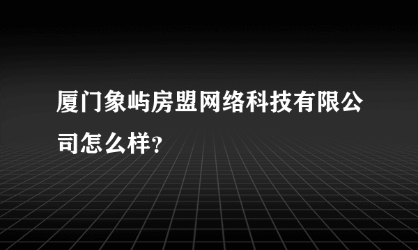 厦门象屿房盟网络科技有限公司怎么样？