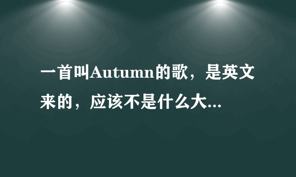 一首叫Autumn的歌，是英文来的，应该不是什么大明星唱的。而且歌词里也有Autumn的字，请帮我找找~拜托~