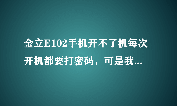 金立E102手机开不了机每次开机都要打密码，可是我把密码按了怎么办？在商州怎么解开机锁？